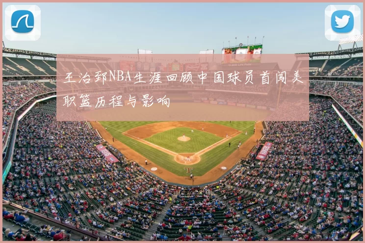 王治郅NBA生涯回顾中国球员首闯美职篮历程与影响