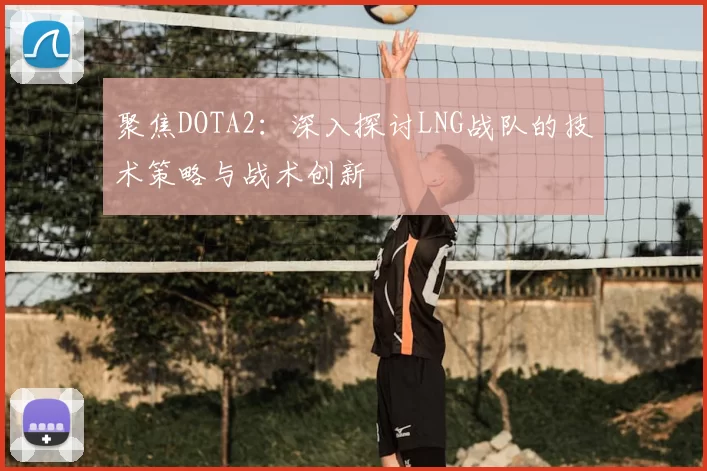 聚焦DOTA2：深入探讨LNG战队的技术策略与战术创新
