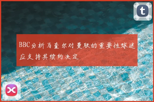 BBC分析马奎尔对曼联的重要性球迷应支持其续约决定