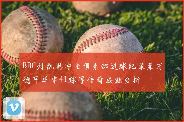 BBC列凯恩冲击俱乐部进球纪录莱万德甲单季41球等传奇成就分析