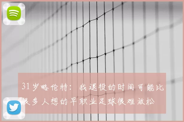 31岁略伦特：我退役的时间可能比很多人想的早职业足球很难放松