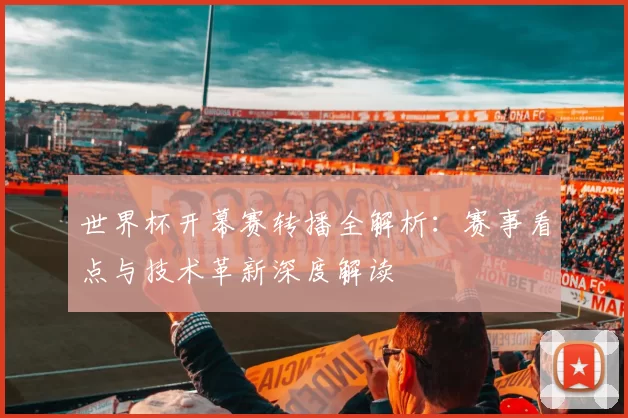 世界杯开幕赛转播全解析：赛事看点与技术革新深度解读