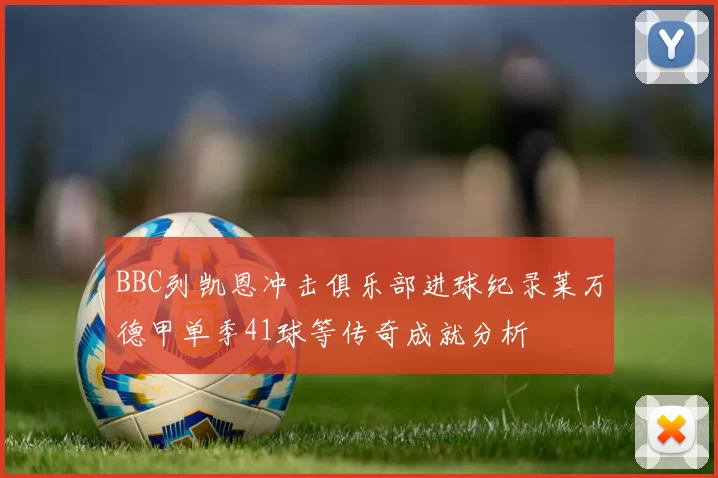 BBC列凯恩冲击俱乐部进球纪录莱万德甲单季41球等传奇成就分析