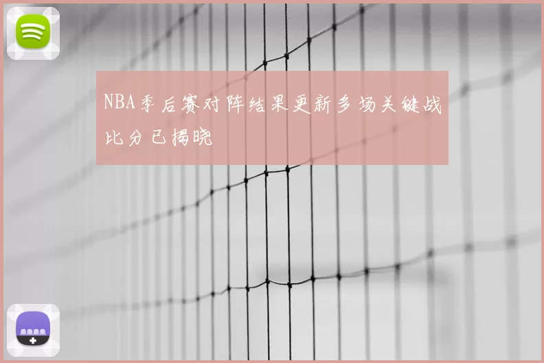 NBA季后赛对阵结果更新多场关键战比分已揭晓
