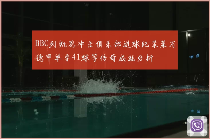 BBC列凯恩冲击俱乐部进球纪录莱万德甲单季41球等传奇成就分析
