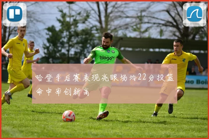 哈登季后赛表现亮眼场均22分投篮命中率创新高