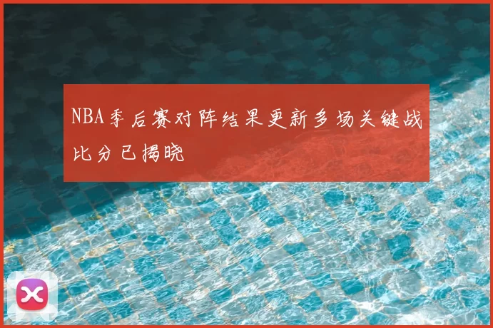 NBA季后赛对阵结果更新多场关键战比分已揭晓