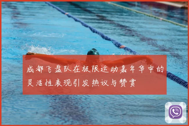 成都飞盘队在极限运动嘉年华中的灵活性表现引发热议与赞赏