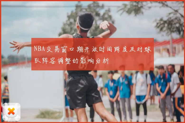 NBA交易窗口期开放时间跨度及对球队阵容调整的影响分析