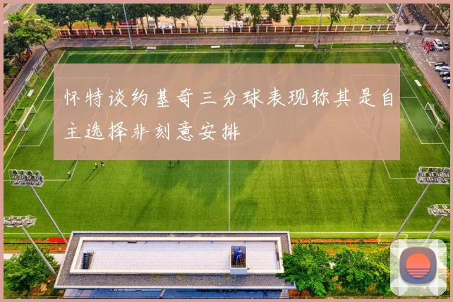 怀特谈约基奇三分球表现称其是自主选择非刻意安排