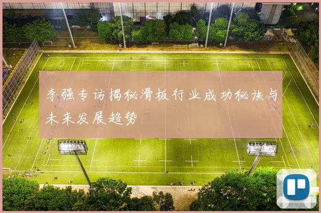 李强专访揭秘滑板行业成功秘诀与未来发展趋势