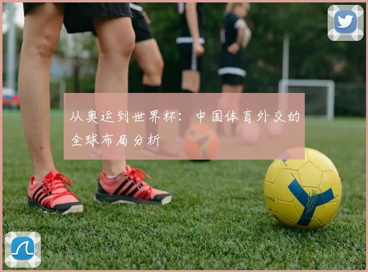 从奥运到世界杯:中国体育外交的全球布局分析