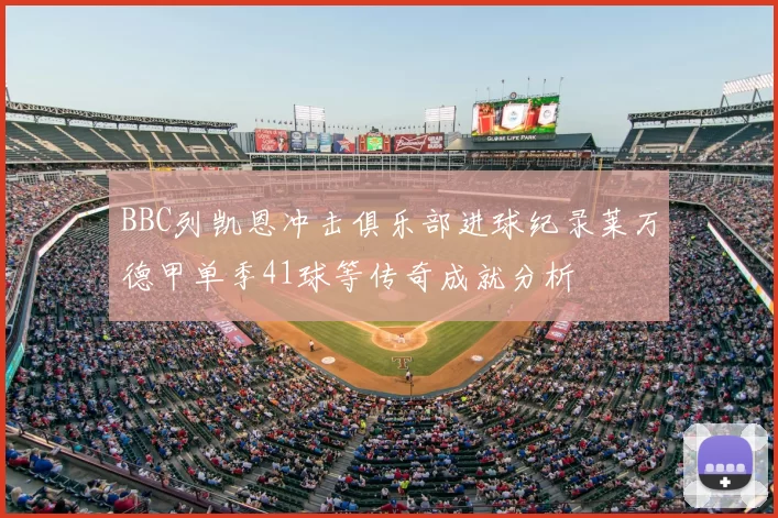 BBC列凯恩冲击俱乐部进球纪录莱万德甲单季41球等传奇成就分析