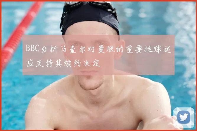 BBC分析马奎尔对曼联的重要性球迷应支持其续约决定