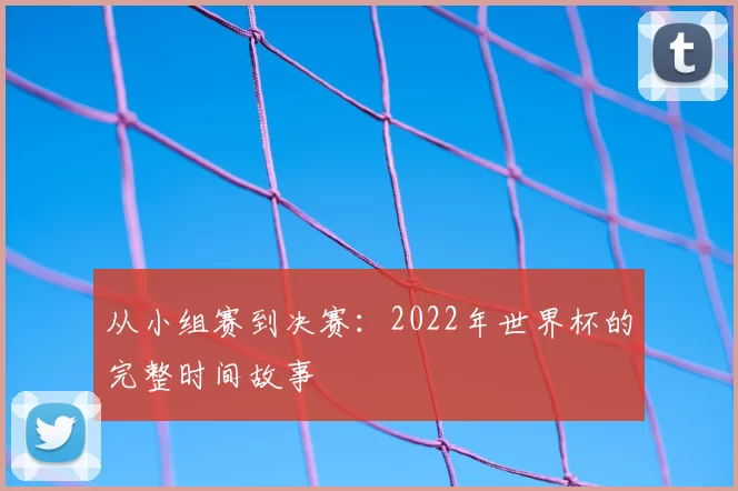 从小组赛到决赛：2022年世界杯的完整时间故事