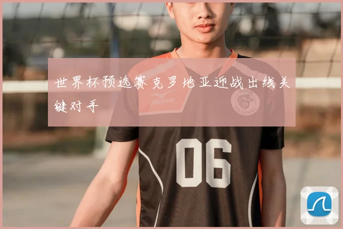 世界杯预选赛克罗地亚迎战出线关键对手