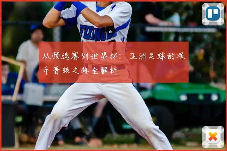 从预选赛到世界杯:亚洲足球的艰辛晋级之路全解析