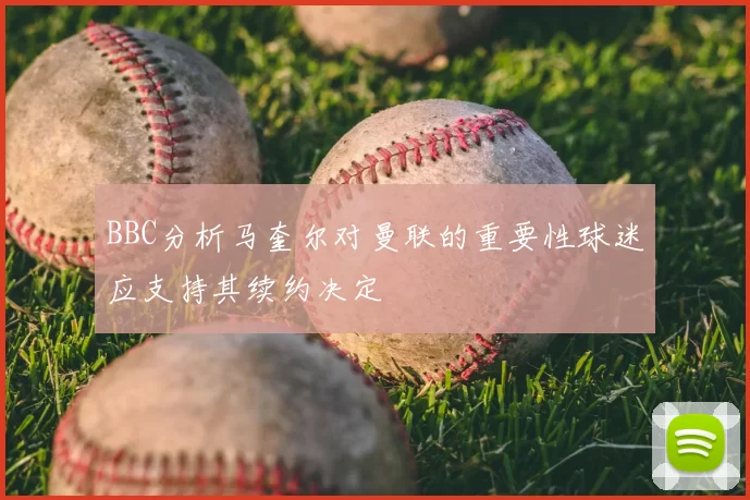 BBC分析马奎尔对曼联的重要性球迷应支持其续约决定