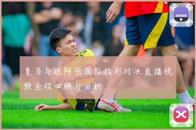 皇马与迈阿密国际精彩对决直播视频全程回顾与分析