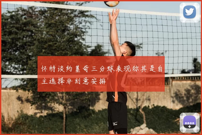 怀特谈约基奇三分球表现称其是自主选择非刻意安排