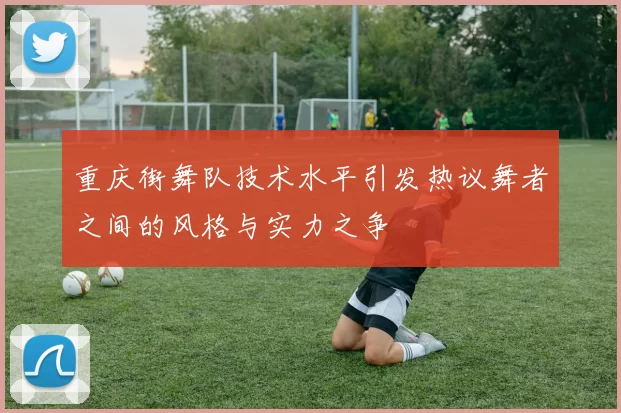 重庆街舞队技术水平引发热议舞者之间的风格与实力之争