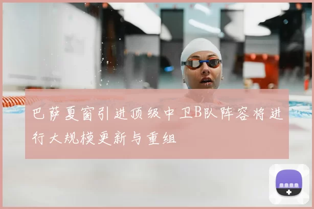 巴萨夏窗引进顶级中卫B队阵容将进行大规模更新与重组