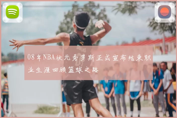08年NBA状元秀罗斯正式宣布结束职业生涯回顾篮球之路