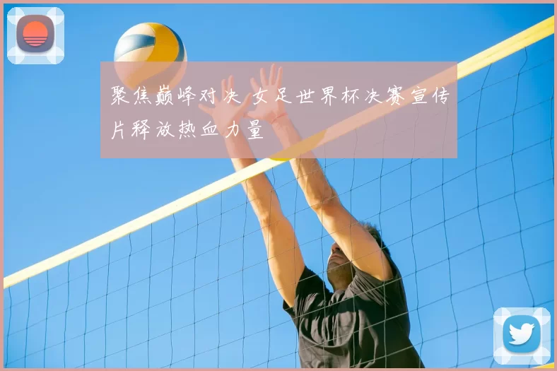 聚焦巅峰对决 女足世界杯决赛宣传片释放热血力量