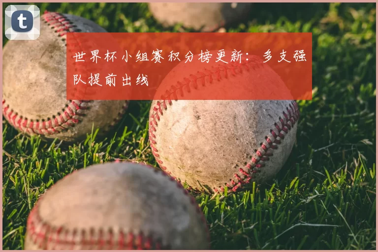 世界杯小组赛积分榜更新:多支强队提前出线