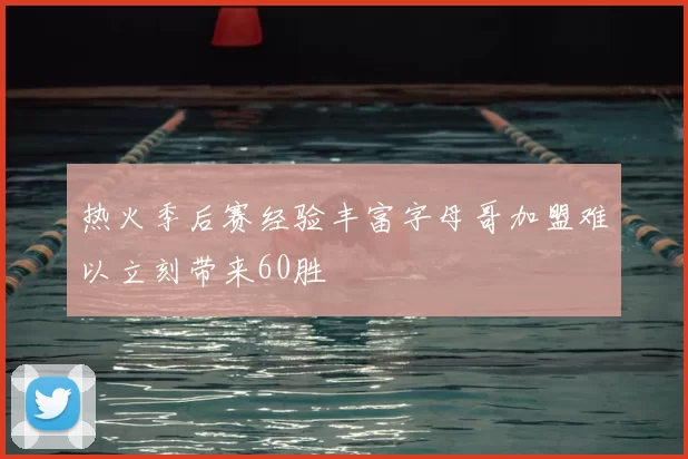 热火季后赛经验丰富字母哥加盟难以立刻带来60胜