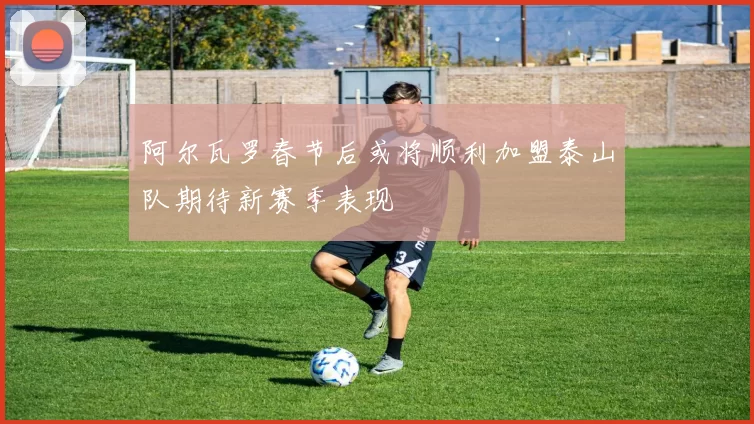 阿尔瓦罗春节后或将顺利加盟泰山队期待新赛季表现