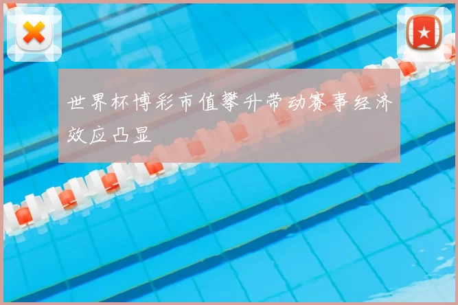 世界杯博彩市值攀升带动赛事经济效应凸显