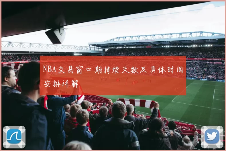 NBA交易窗口期持续天数及具体时间安排详解