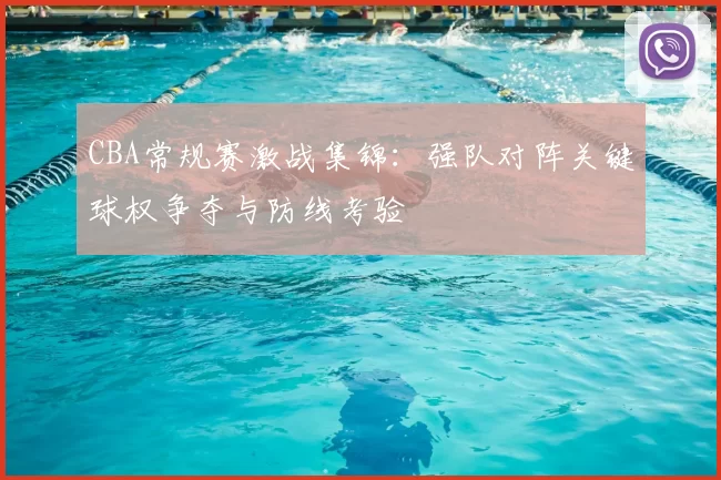 CBA常规赛激战集锦：强队对阵关键球权争夺与防线考验