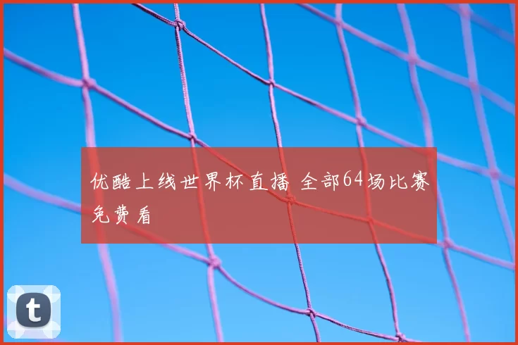 优酷上线世界杯直播 全部64场比赛免费看