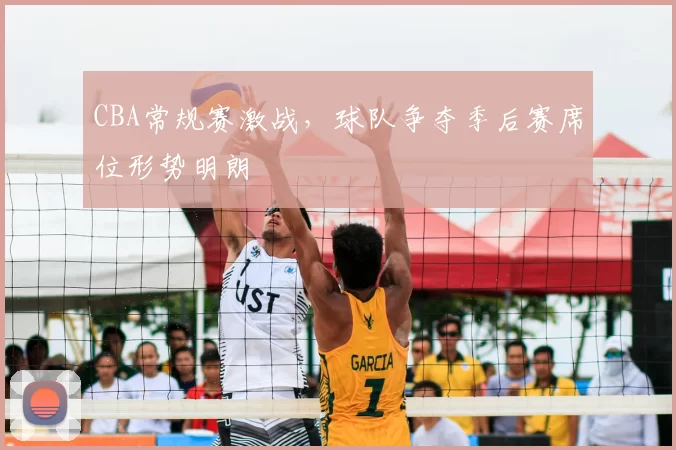 CBA常规赛激战，球队争夺季后赛席位形势明朗