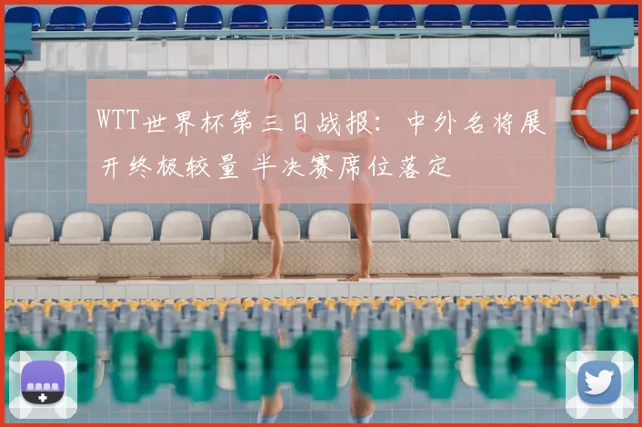 WTT世界杯第三日战报：中外名将展开终极较量 半决赛席位落定