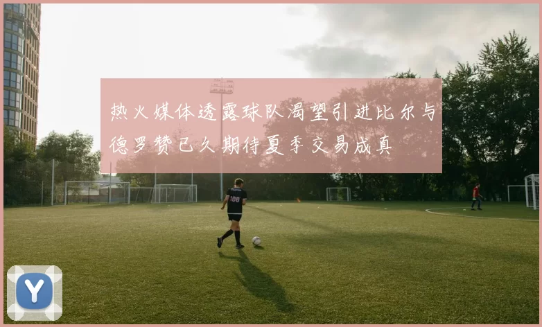 热火媒体透露球队渴望引进比尔与德罗赞已久期待夏季交易成真