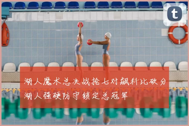 湖人魔术总决战抢七对飙科比砍分湖人强硬防守锁定总冠军