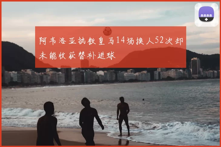 阿韦洛亚执教皇马14场换人52次却未能收获替补进球