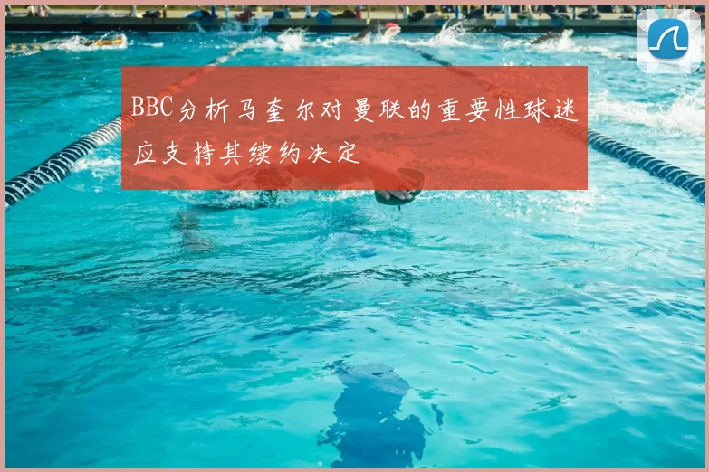 BBC分析马奎尔对曼联的重要性球迷应支持其续约决定
