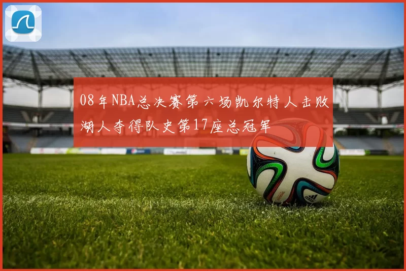 08年NBA总决赛第六场凯尔特人击败湖人夺得队史第17座总冠军