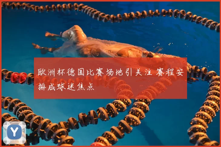 欧洲杯德国比赛场地引关注 赛程安排成球迷焦点