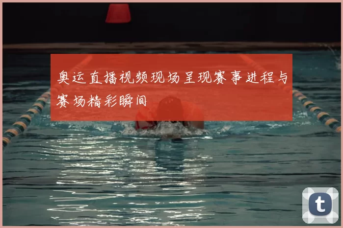 奥运直播视频现场呈现赛事进程与赛场精彩瞬间