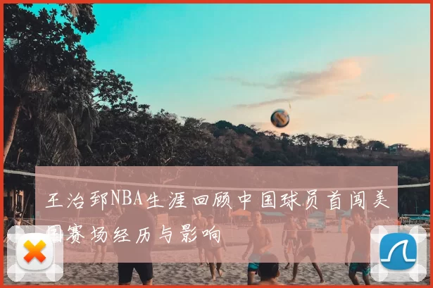 王治郅NBA生涯回顾中国球员首闯美国赛场经历与影响