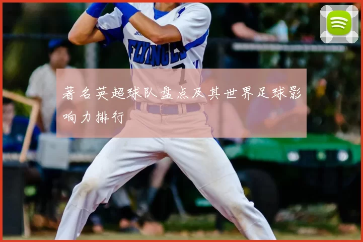 著名英超球队盘点及其世界足球影响力排行