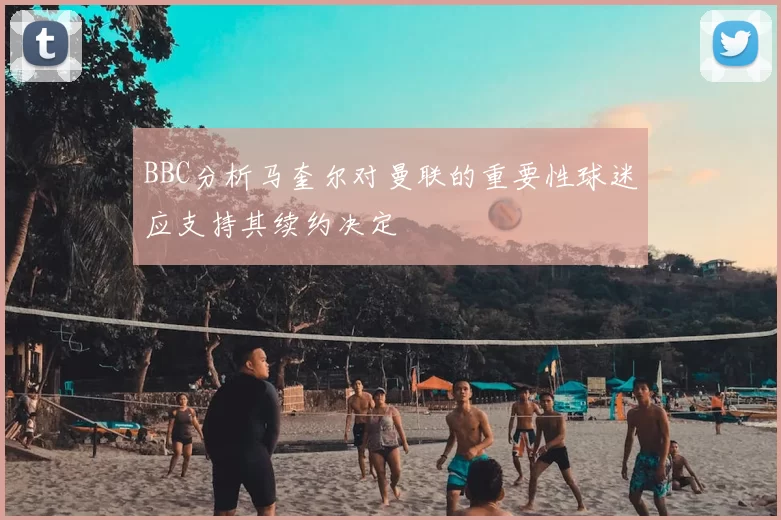 BBC分析马奎尔对曼联的重要性球迷应支持其续约决定