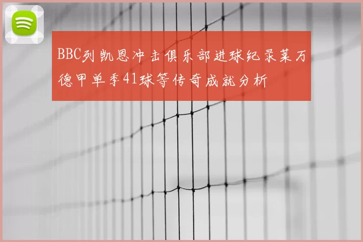 BBC列凯恩冲击俱乐部进球纪录莱万德甲单季41球等传奇成就分析