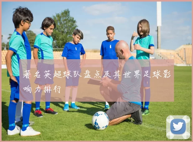 著名英超球队盘点及其世界足球影响力排行