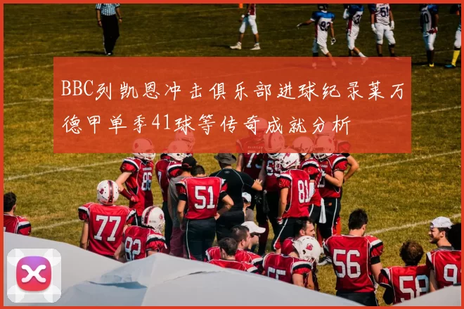 BBC列凯恩冲击俱乐部进球纪录莱万德甲单季41球等传奇成就分析